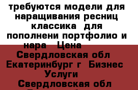 требуются модели для наращивания ресниц классика, для пополнени портфолио и нара › Цена ­ 350 - Свердловская обл., Екатеринбург г. Бизнес » Услуги   . Свердловская обл.,Екатеринбург г.